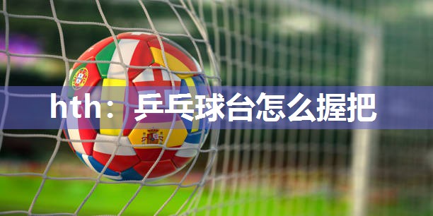 乒乓球台怎么握把