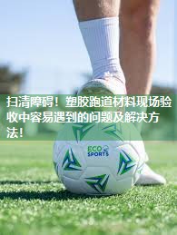 扫清障碍！塑胶跑道材料现场验收中容易遇到的问题及解决方法！
